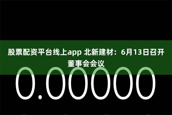 股票配资平台线上app 北新建材：6月13日召开董事会会议
