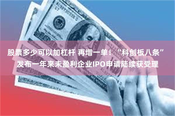 股票多少可以加杠杆 再增一单！“科创板八条” 发布一年来未盈利企业IPO申请陆续获受理
