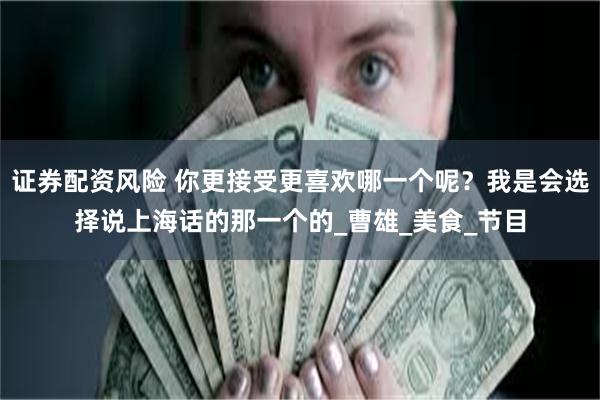 证券配资风险 你更接受更喜欢哪一个呢？我是会选择说上海话的那一个的_曹雄_美食_节目