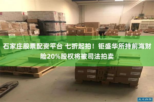 石家庄股票配资平台 七折起拍！钜盛华所持前海财险20%股权将被司法拍卖