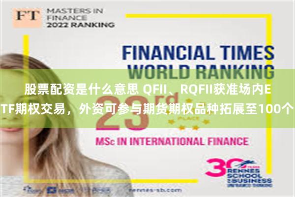 股票配资是什么意思 QFII、RQFII获准场内ETF期权交易，外资可参与期货期权品种拓展至100个