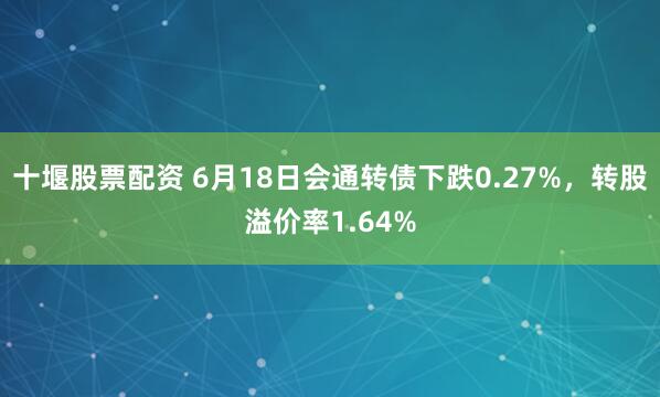 十堰股票配资 6月18日会通转债下跌0.27%，转股溢价率1.64%