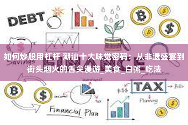 如何炒股用杠杆 潮汕十大味觉密码：从非遗盛宴到街头烟火的舌尖漫游_美食_白粥_吃法