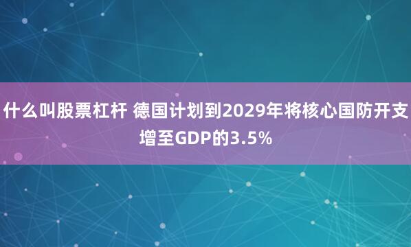 什么叫股票杠杆 德国计划到2029年将核心国防开支增至GDP的3.5%