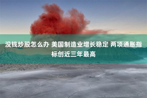 没钱炒股怎么办 美国制造业增长稳定 两项通胀指标创近三年最高