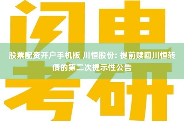 股票配资开户手机版 川恒股份: 提前赎回川恒转债的第二次提示性公告
