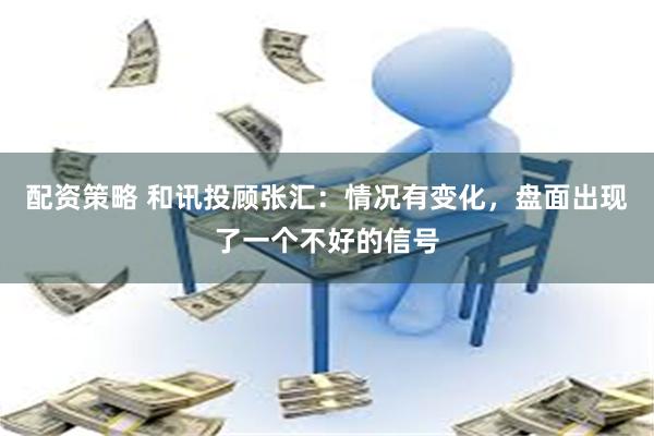配资策略 和讯投顾张汇：情况有变化，盘面出现了一个不好的信号