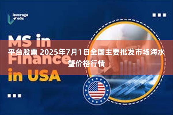平台股票 2025年7月1日全国主要批发市场海水蟹价格行情
