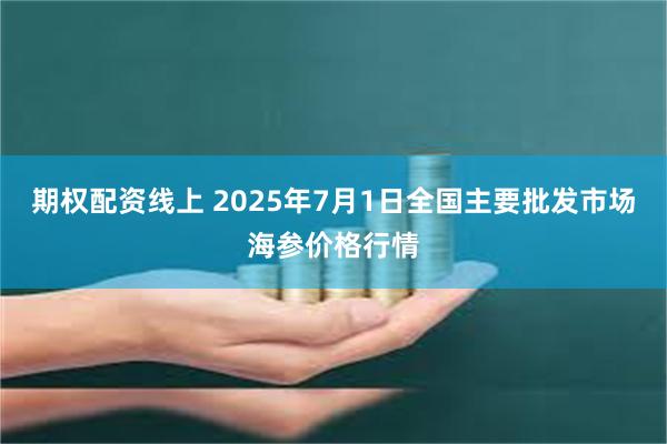 期权配资线上 2025年7月1日全国主要批发市场海参价格行情