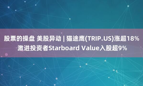 股票的操盘 美股异动 | 猫途鹰(TRIP.US)涨超18% 激进投资者Starboard Value入股超9%