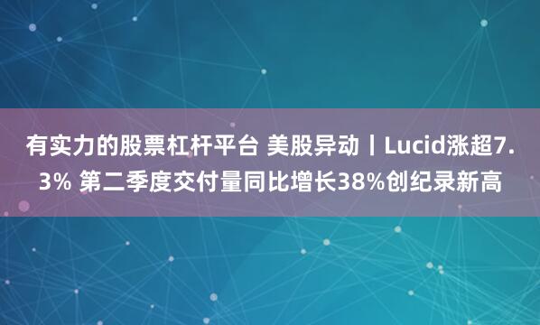 有实力的股票杠杆平台 美股异动丨Lucid涨超7.3% 第二季度交付量同比增长38%创纪录新高