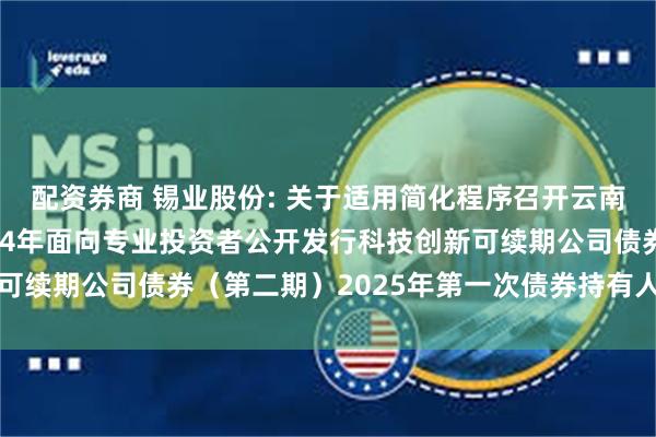 配资券商 锡业股份: 关于适用简化程序召开云南锡业股份有限公司2024年面向专业投资者公开发行科技创新可续期公司债券(第二期)2025年第一次债券持有人会议的通知