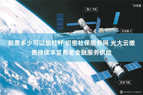 股票多少可以加杠杆 织密社保服务网 光大云缴费持续丰富养老金融服务供给