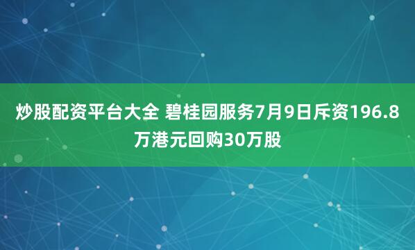 炒股配资平台大全 碧桂园服务7月9日斥资196.8万港元回购30万股