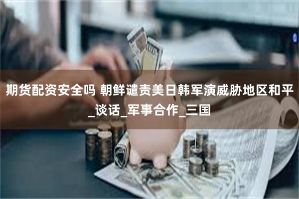 期货配资安全吗 朝鲜谴责美日韩军演威胁地区和平_谈话_军事合作_三国