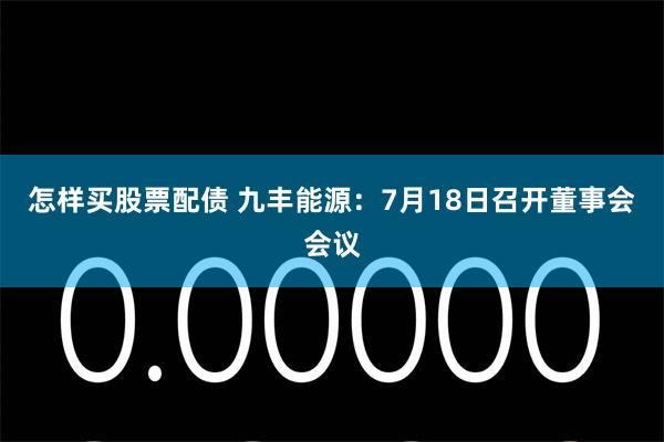 怎样买股票配债 九丰能源：7月18日召开董事会会议