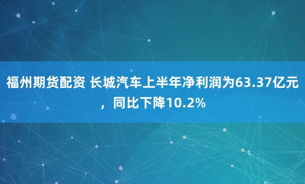 福州期货配资 长城汽车上半年净利润为63.37亿元，同比下降10.2%