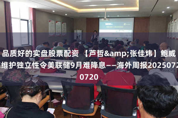 品质好的实盘股票配资 【芦哲&张佳炜】鲍威尔维护独立性令美联储9月难降息——海外周报20250720