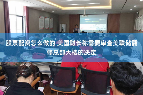 股票配资怎么做的 美国财长称需要审查美联储翻修总部大楼的决定
