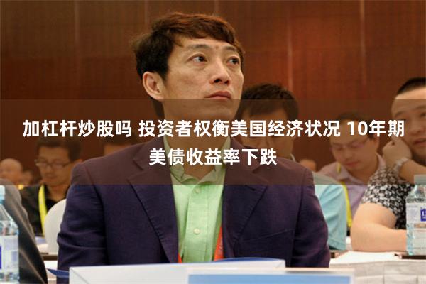 加杠杆炒股吗 投资者权衡美国经济状况 10年期美债收益率下跌