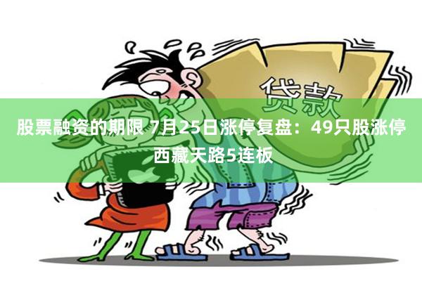 股票融资的期限 7月25日涨停复盘：49只股涨停 西藏天路5连板