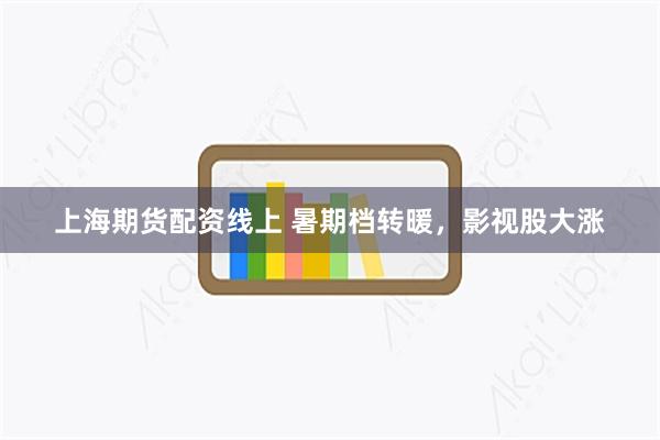 上海期货配资线上 暑期档转暖，影视股大涨