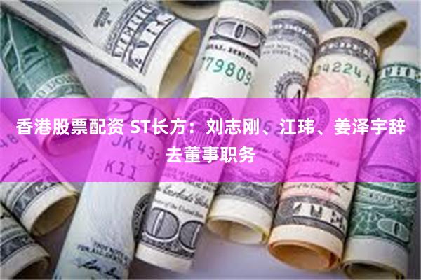 香港股票配资 ST长方：刘志刚、江玮、姜泽宇辞去董事职务