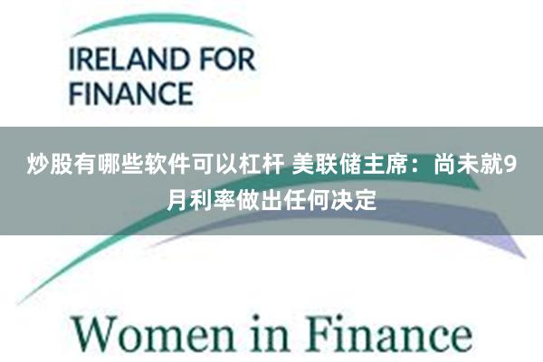 炒股有哪些软件可以杠杆 美联储主席：尚未就9月利率做出任何决定