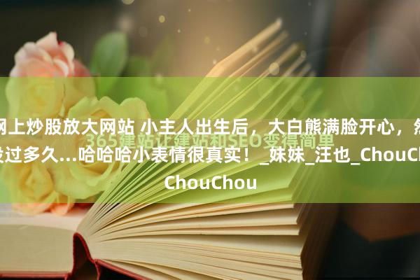 网上炒股放大网站 小主人出生后，大白熊满脸开心，然而没过多久...哈哈哈小表情很真实！_妹妹_汪也_ChouChou