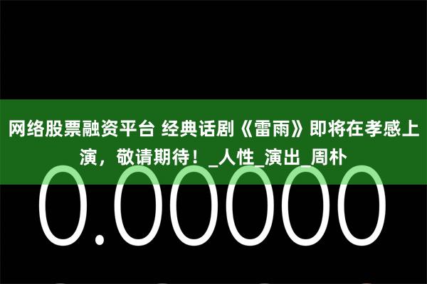 网络股票融资平台 经典话剧《雷雨》即将在孝感上演，敬请期待！_人性_演出_周朴