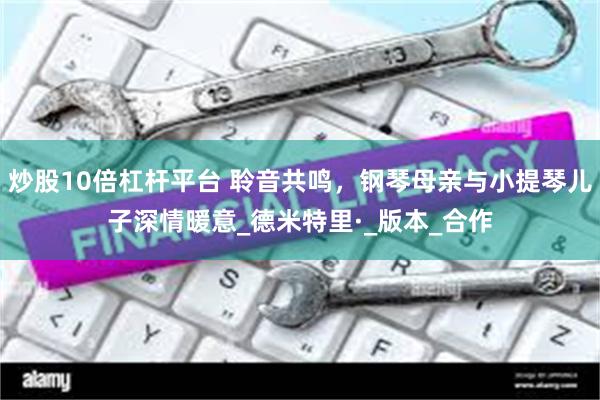炒股10倍杠杆平台 聆音共鸣，钢琴母亲与小提琴儿子深情暖意_德米特里·_版本_合作