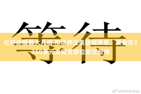 杠杆炒股最大几倍 市场押注美联储降息，黄金在3350美元关键支撑位附近反弹
