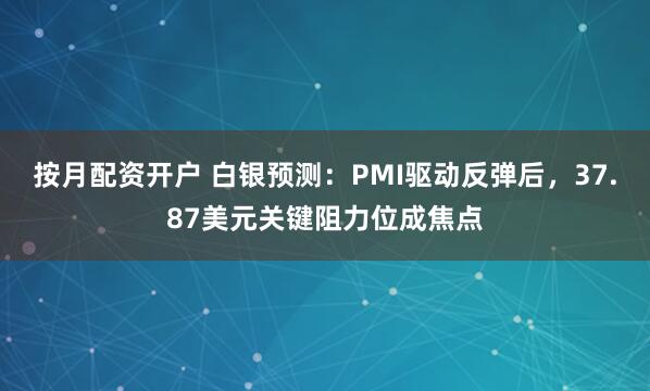 按月配资开户 白银预测：PMI驱动反弹后，37.87美元关键阻力位成焦点