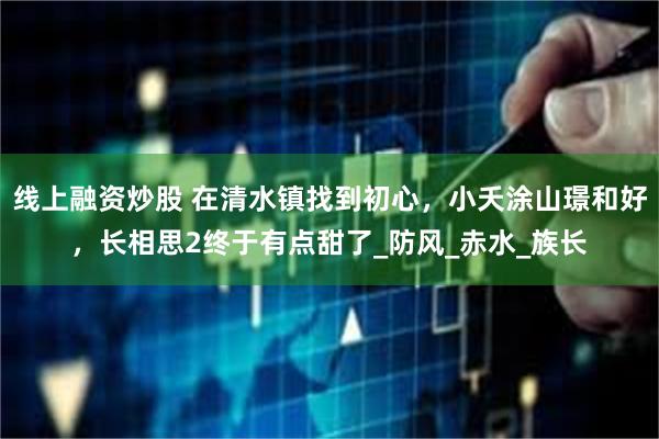 线上融资炒股 在清水镇找到初心，小夭涂山璟和好，长相思2终于有点甜了_防风_赤水_族长