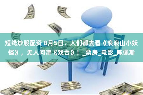 短线炒股配资 8月5日，人们都去看《浪浪山小妖怪》，无人问津《戏台》！_票房_电影_陈佩斯