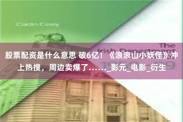 股票配资是什么意思 破6亿！《浪浪山小妖怪》冲上热搜，周边卖爆了……_影元_电影_衍生