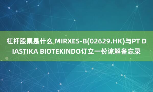 杠杆股票是什么 MIRXES-B(02629.HK)与PT DIASTIKA BIOTEKINDO订立一份谅解备忘录