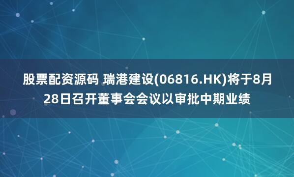 股票配资源码 瑞港建设(06816.HK)将于8月28日召开董事会会议以审批中期业绩