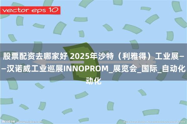 股票配资去哪家好 2025年沙特（利雅得）工业展——汉诺威工业巡展INNOPROM_展览会_国际_自动化