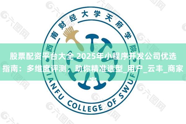 股票配资平台大全 2025年小程序开发公司优选指南：多维度评测，助你精准选型_用户_云丰_商家