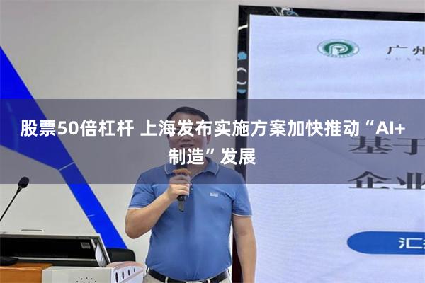 股票50倍杠杆 上海发布实施方案加快推动“AI+制造”发展