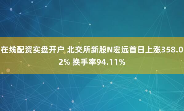 在线配资实盘开户 北交所新股N宏远首日上涨358.02% 换手率94.11%