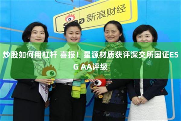 炒股如何用杠杆 喜报！星源材质获评深交所国证ESG AA评级