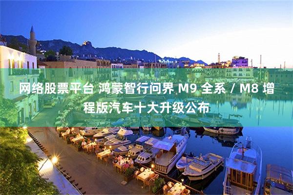 网络股票平台 鸿蒙智行问界 M9 全系 / M8 增程版汽车十大升级公布