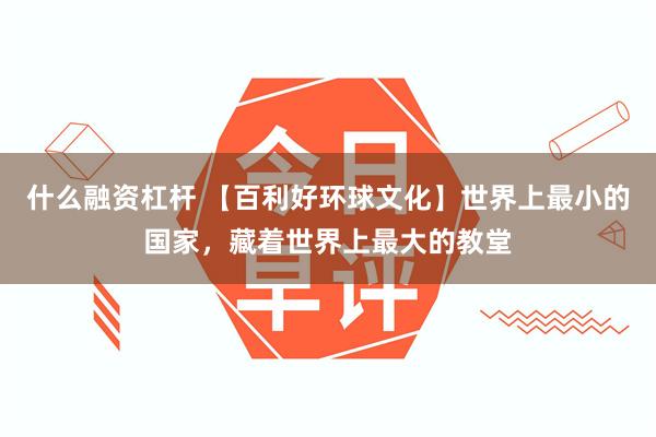 什么融资杠杆 【百利好环球文化】世界上最小的国家，藏着世界上最大的教堂
