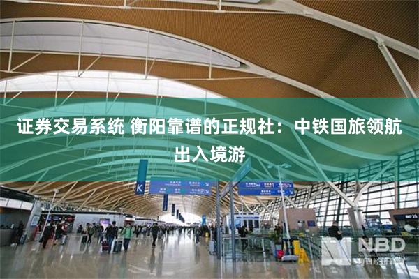 证券交易系统 衡阳靠谱的正规社：中铁国旅领航出入境游