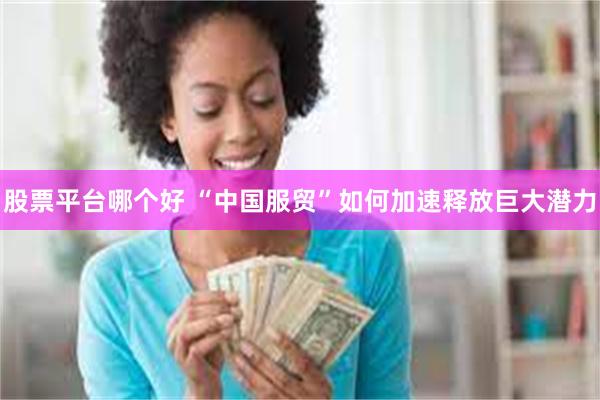 股票平台哪个好 “中国服贸”如何加速释放巨大潜力