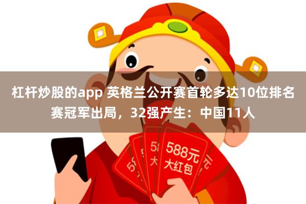 杠杆炒股的app 英格兰公开赛首轮多达10位排名赛冠军出局，32强产生：中国11人