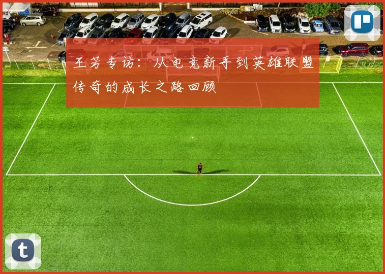 王芳专访：从电竞新手到英雄联盟传奇的成长之路回顾