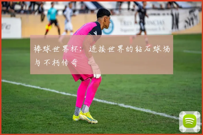 棒球世界杯：连接世界的钻石球场与不朽传奇